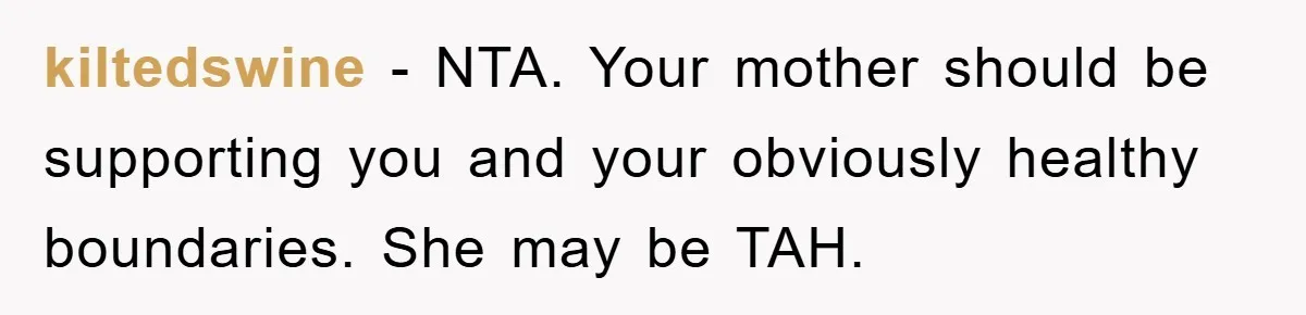 kiltedswine − NTA. Your mother should be supporting you and your obviously healthy boundaries. She may be TAH.
