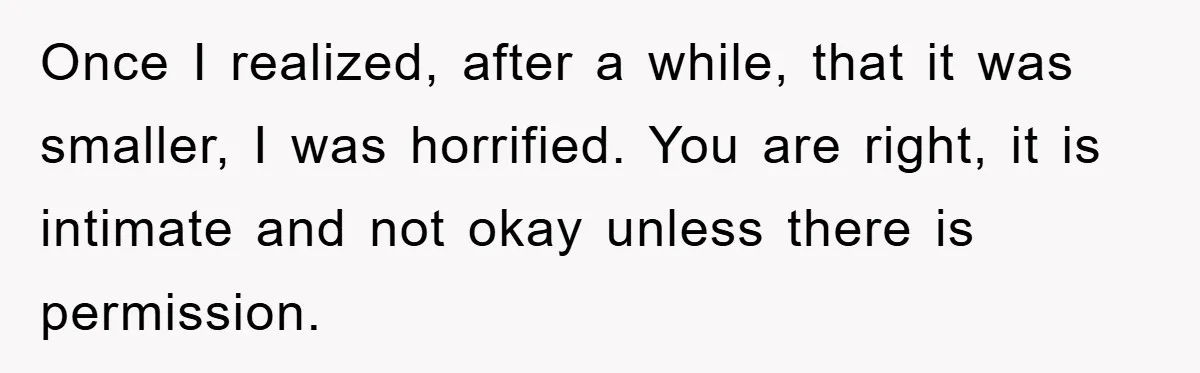 Once I realized, after a while, that it was smaller, I was horrified. You are right, it is intimate and not okay unless there is permission.