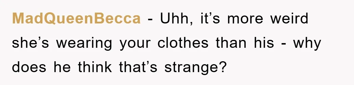 MadQueenBecca − Uhh, it’s more weird she’s wearing your clothes than his - why does he think that’s strange?