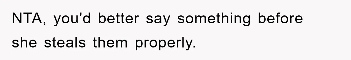 NTA, you'd better say something before she steals them properly.