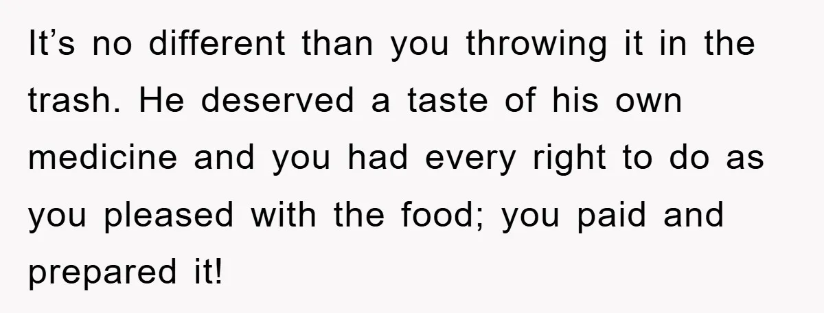 It’s no different than you throwing it in the trash. He deserved a taste of his own medicine and you had every right to do as you pleased with the...