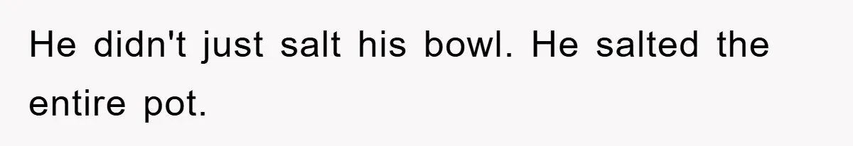 He didn't just salt his bowl. He salted the entire pot.