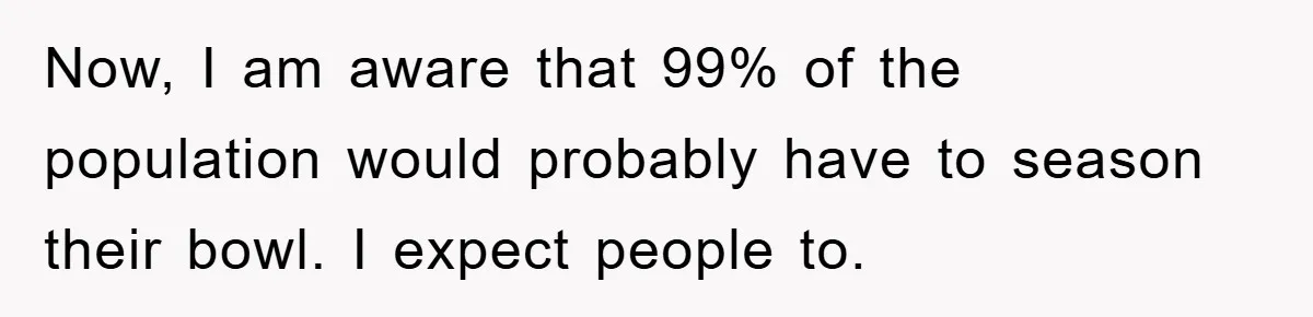Now, I am aware that 99% of the population would probably have to season their bowl. I expect people to.