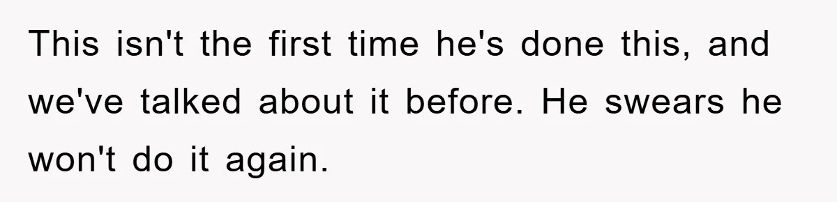 This isn't the first time he's done this, and we've talked about it before. He swears he won't do it again.
