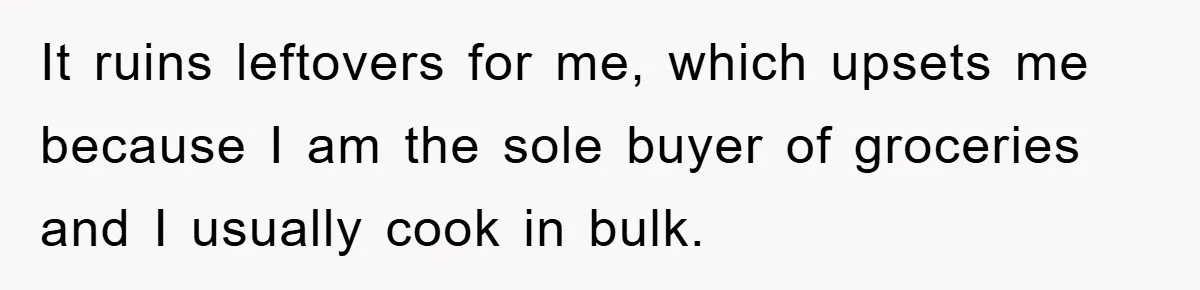 It ruins leftovers for me, which upsets me because I am the sole buyer of groceries and I usually cook in bulk.