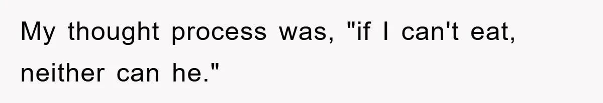 My thought process was, "if I can't eat, neither can he."