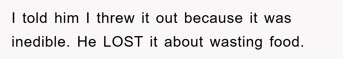 I told him I threw it out because it was inedible. He LOST it about wasting food.