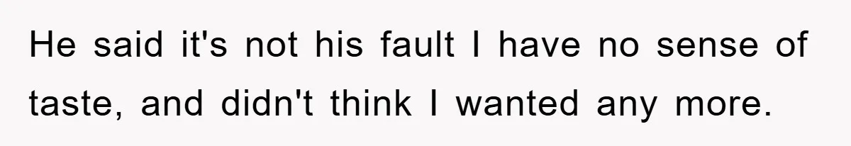 He said it's not his fault I have no sense of taste, and didn't think I wanted any more.