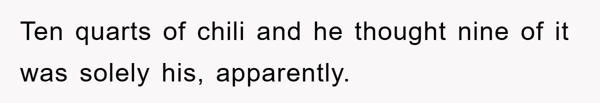 Ten quarts of chili and he thought nine of it was solely his, apparently.