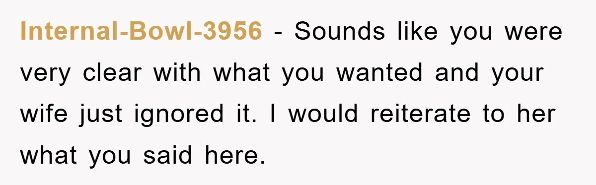 Internal-Bowl-3956 - Sounds like you were very clear with what you wanted and your wife just ignored it. I would reiterate to her what you said here.