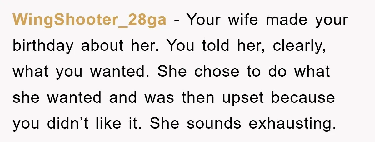 WingShooter_28ga - Your wife made your birthday about her. You told her, clearly, what you wanted. She chose to do what she wanted and was then upset because you didn’t...