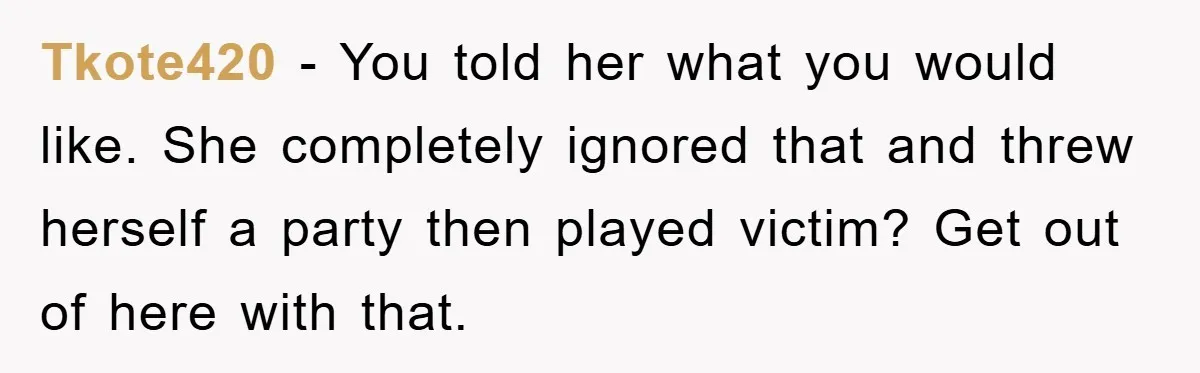 Tkote420 - You told her what you would like. She completely ignored that and threw herself a party then played victim? Get out of here with that.