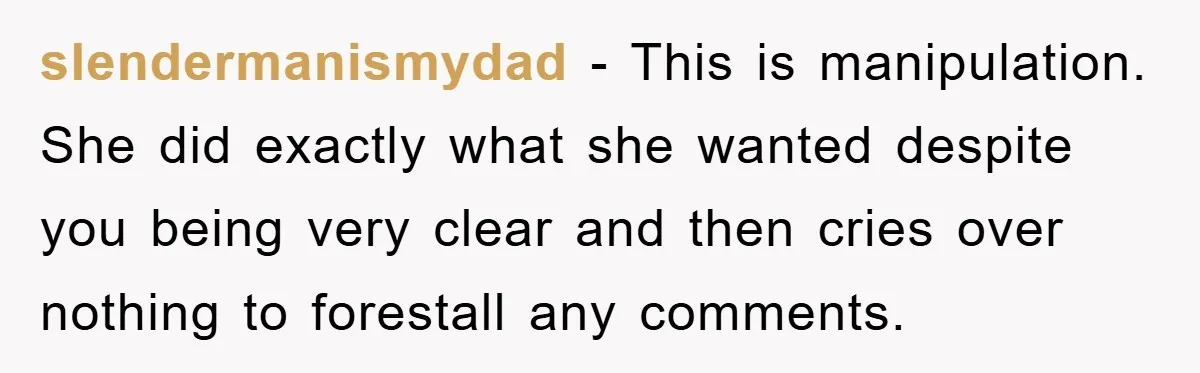 slendermanismydad - This is manipulation. She did exactly what she wanted despite you being very clear and then cries over nothing to forestall any comments.