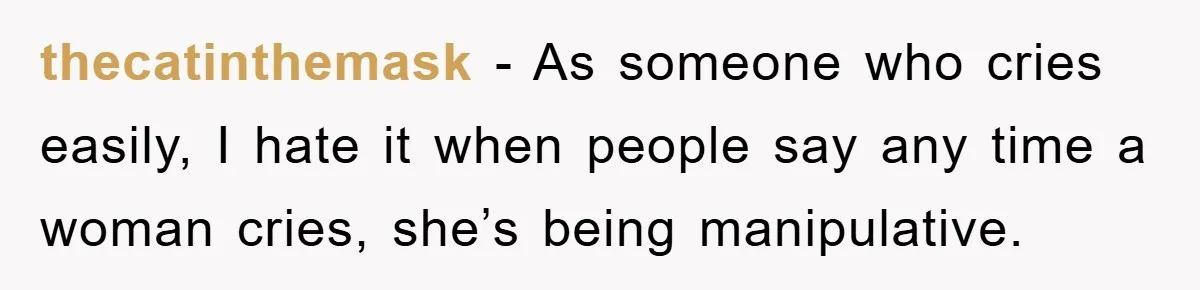 thecatinthemask - As someone who cries easily, I hate it when people say any time a woman cries, she’s being manipulative.
