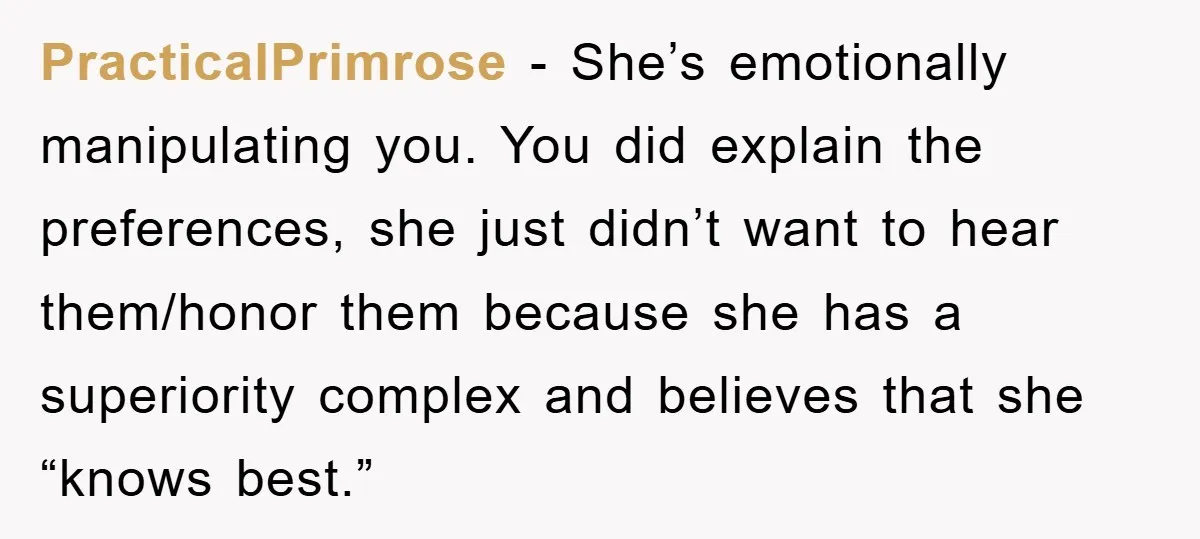 PracticalPrimrose - She’s emotionally manipulating you. You did explain the preferences, she just didn’t want to hear them/honor them because she has a superiority complex and believes that she “knows...
