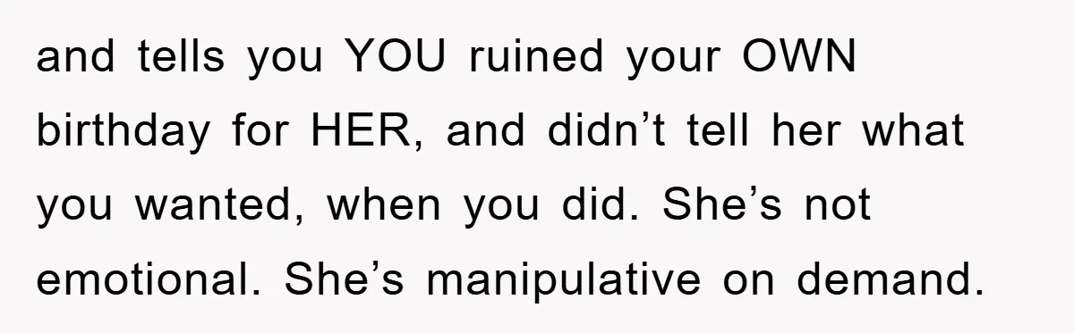 and tells you YOU ruined your OWN birthday for HER, and didn’t tell her what you wanted, when you did. She’s not emotional. She’s manipulative on demand.
