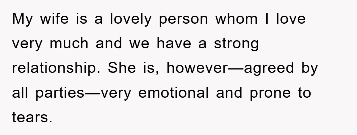 My wife is a lovely person whom I love very much and we have a strong relationship. She is, however—agreed by all parties—very emotional and prone to tears.