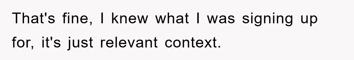 That's fine, I knew what I was signing up for, it's just relevant context.