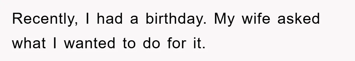 Recently, I had a birthday. My wife asked what I wanted to do for it.
