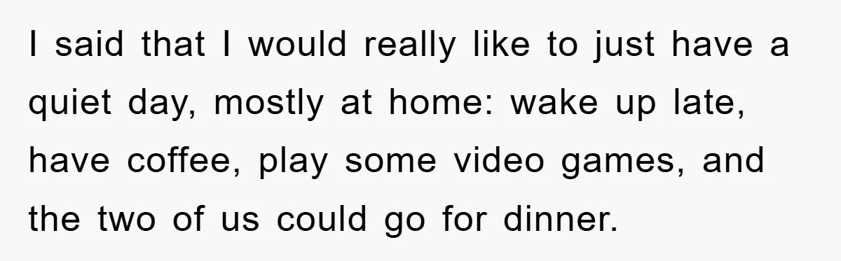 I said that I would really like to just have a quiet day, mostly at home: wake up late, have coffee, play some video games, and the two of us...