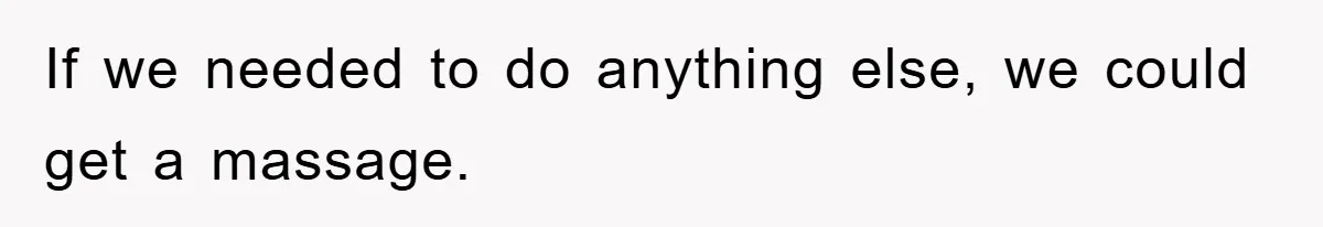 If we needed to do anything else, we could get a massage.