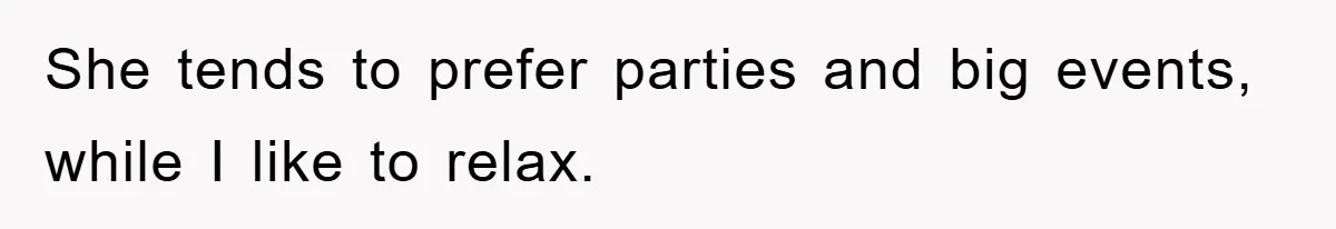 She tends to prefer parties and big events, while I like to relax.