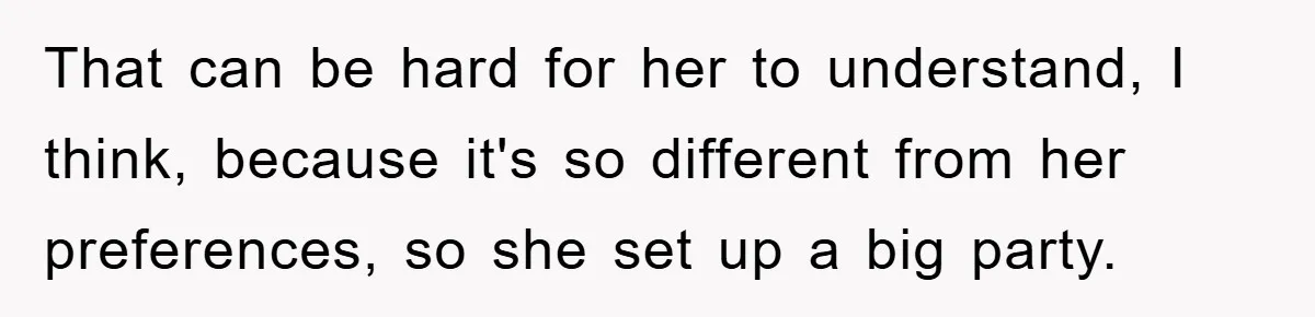 That can be hard for her to understand, I think, because it's so different from her preferences, so she set up a big party.