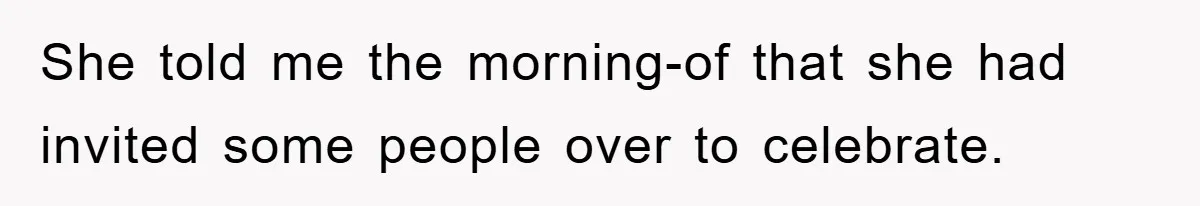 She told me the morning-of that she had invited some people over to celebrate.