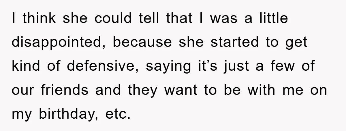 I think she could tell that I was a little disappointed, because she started to get kind of defensive, saying it’s just a few of our friends and they want...