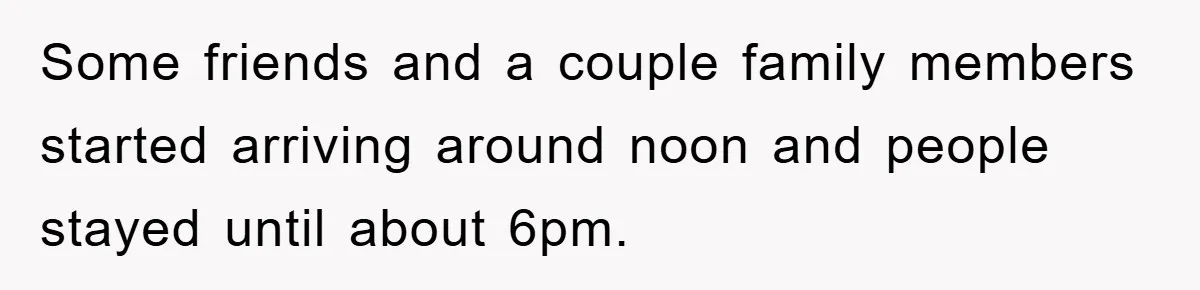 Some friends and a couple family members started arriving around noon and people stayed until about 6pm.