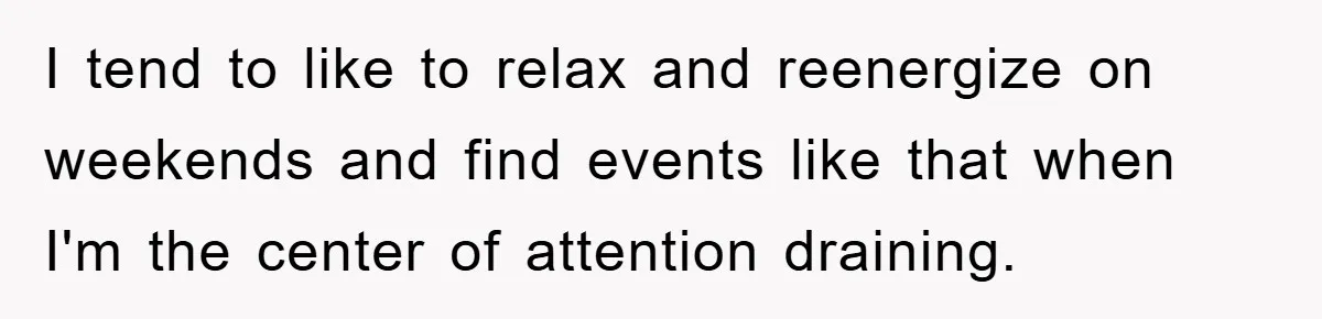 I tend to like to relax and reenergize on weekends and find events like that when I'm the center of attention draining.