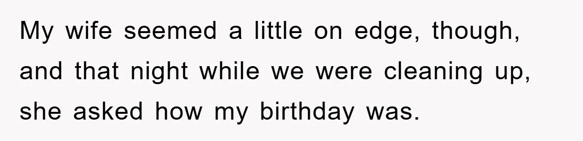 My wife seemed a little on edge, though, and that night while we were cleaning up, she asked how my birthday was.