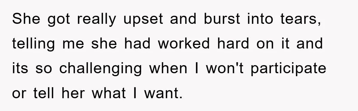 She got really upset and burst into tears, telling me she had worked hard on it and its so challenging when I won't participate or tell her what I want.