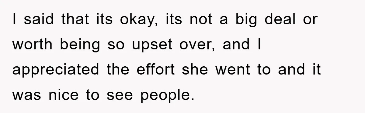 I said that its okay, its not a big deal or worth being so upset over, and I appreciated the effort she went to and it was nice to see...