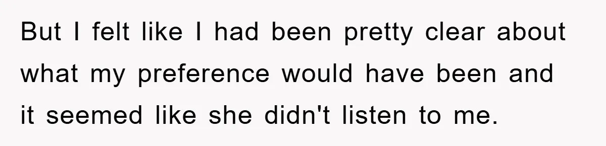 But I felt like I had been pretty clear about what my preference would have been and it seemed like she didn't listen to me.