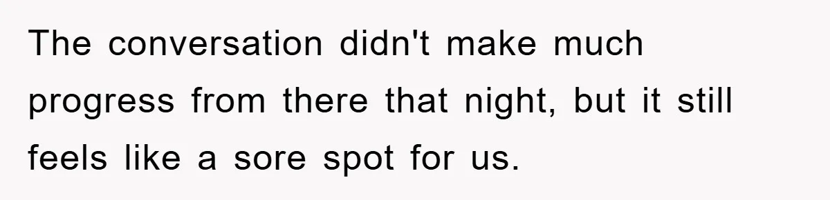 The conversation didn't make much progress from there that night, but it still feels like a sore spot for us.