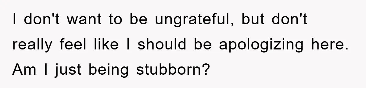 I don't want to be ungrateful, but don't really feel like I should be apologizing here. Am I just being stubborn?
