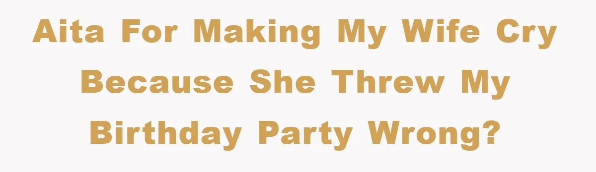 AITA for making my wife cry because she threw my birthday party wrong?