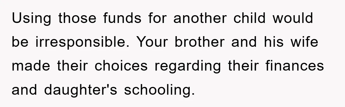 Using those funds for another child would be irresponsible. Your brother and his wife made their choices regarding their finances and daughter's schooling.