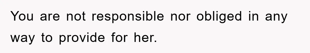 You are not responsible nor obliged in any way to provide for her.