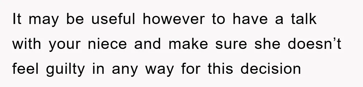 It may be useful however to have a talk with your niece and make sure she doesn’t feel guilty in any way for this decision