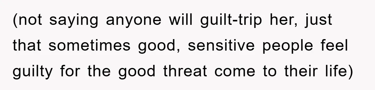 (not saying anyone will guilt-trip her, just that sometimes good, sensitive people feel guilty for the good threat come to their life)