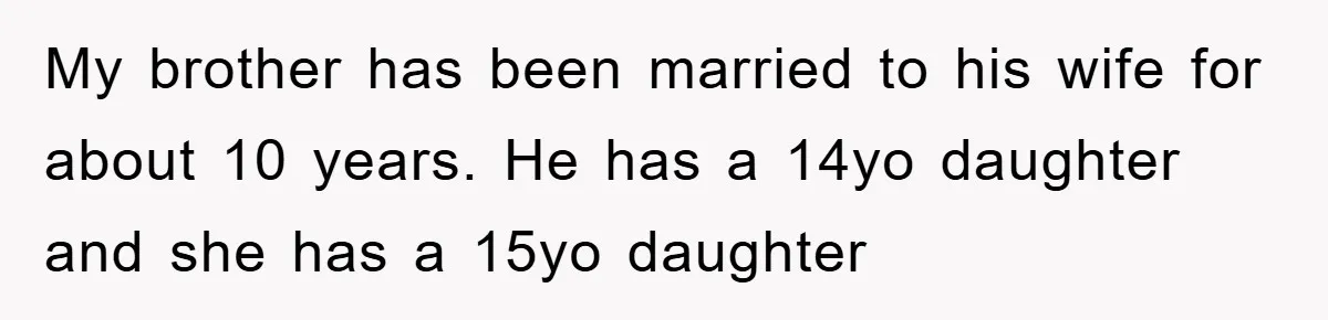 My brother has been married to his wife for about 10 years. He has a 14yo daughter and she has a 15yo daughter