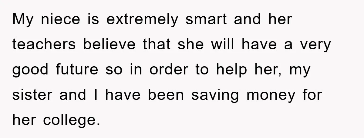 My niece is extremely smart and her teachers believe that she will have a very good future so in order to help her, my sister and I have been saving...
