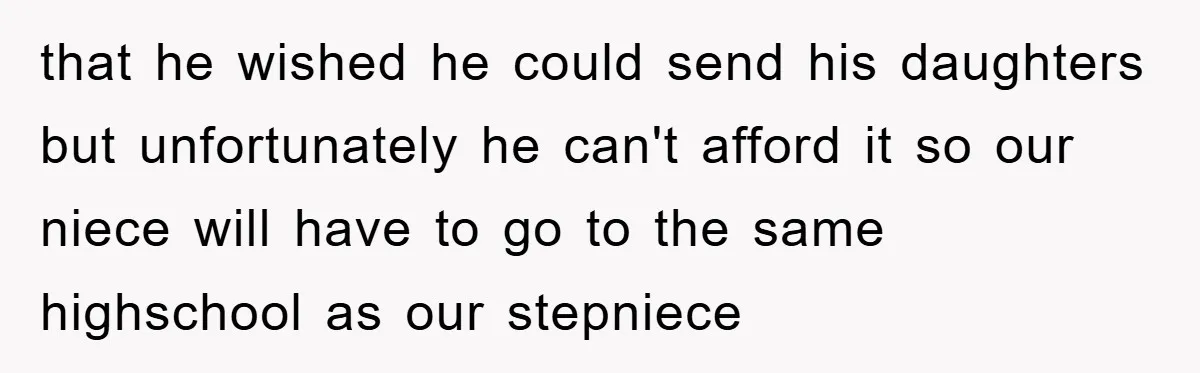 that he wished he could send his daughters but unfortunately he can't afford it so our niece will have to go to the same highschool as our stepniece