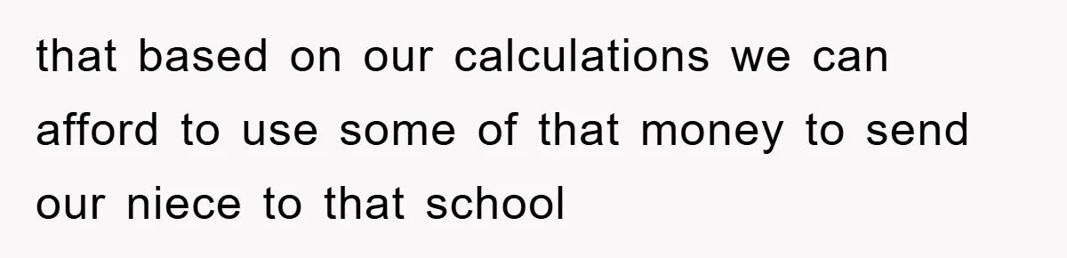 that based on our calculations we can afford to use some of that money to send our niece to that school