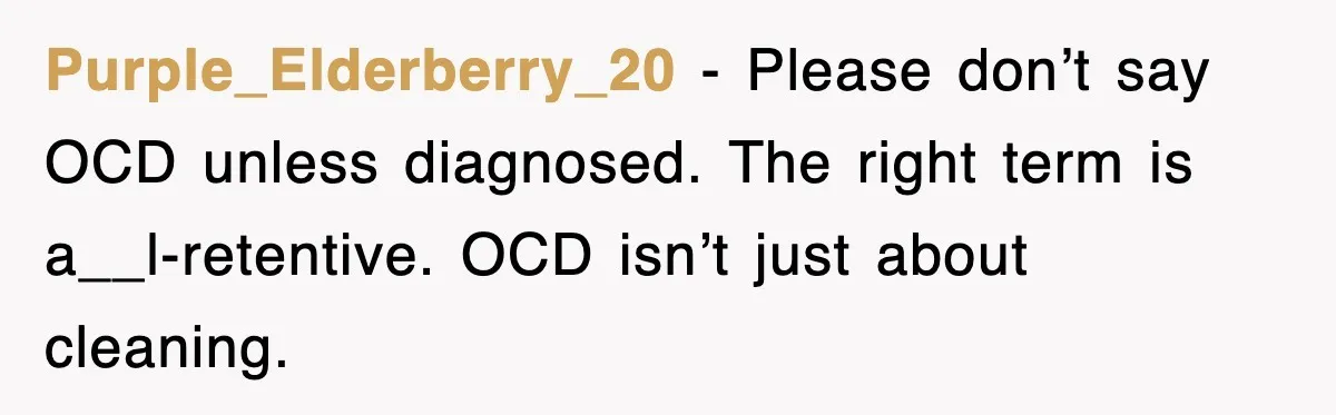 Purple_Elderberry_20 - Please don’t say OCD unless diagnosed. The right term is a__l-retentive. OCD isn’t just about cleaning.