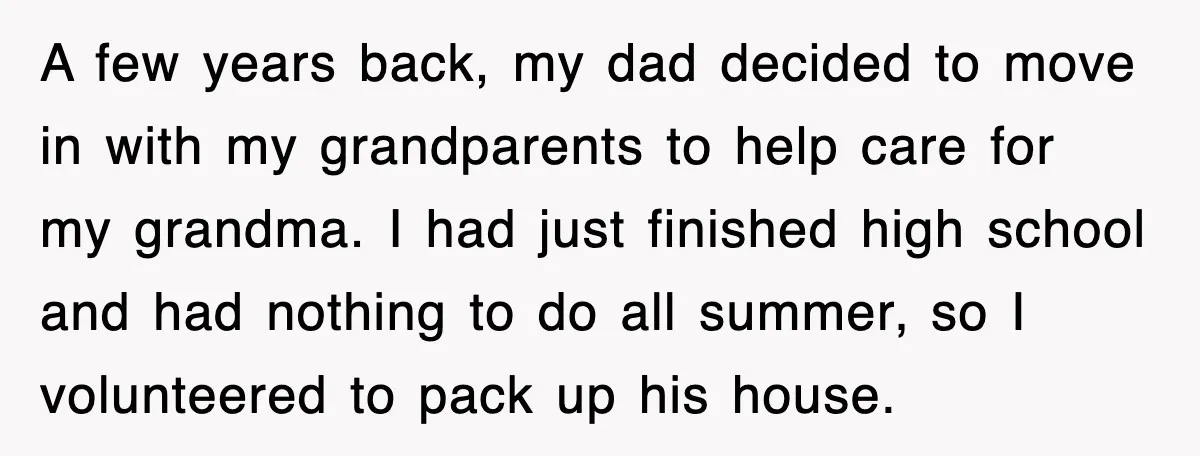 A few years back, my dad decided to move in with my grandparents to help care for my grandma. I had just finished high school and had nothing to do...