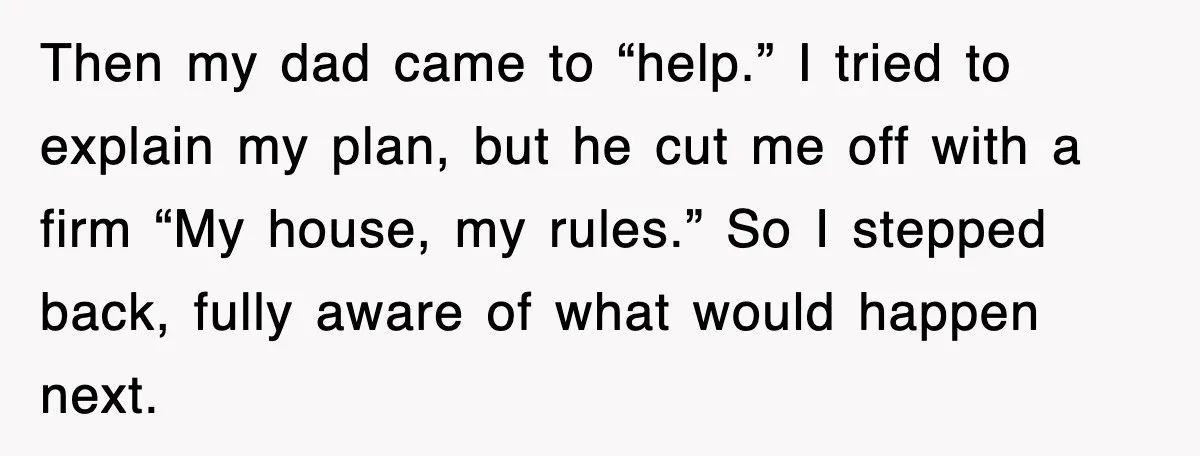 Then my dad came to “help.” I tried to explain my plan, but he cut me off with a firm “My house, my rules.” So I stepped back, fully aware...