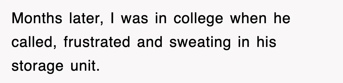 Months later, I was in college when he called, frustrated and sweating in his storage unit.